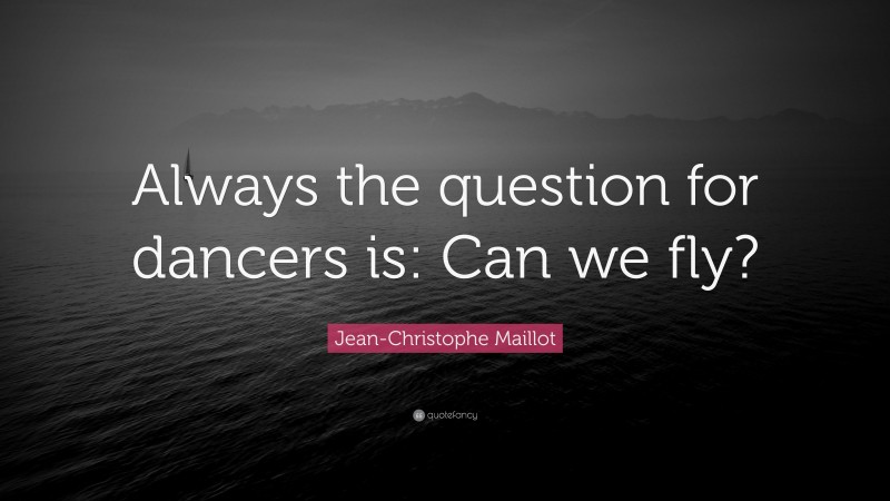 Jean-Christophe Maillot Quote: “Always the question for dancers is: Can we fly?”