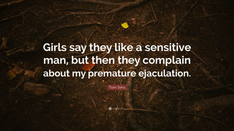 Tom Sims Quote: “Girls say they like a sensitive man, but then they complain about my premature ejaculation.”