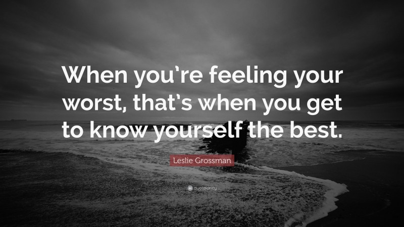 Leslie Grossman Quote: “When you’re feeling your worst, that’s when you get to know yourself the best.”