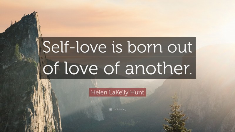Helen LaKelly Hunt Quote: “Self-love is born out of love of another.”