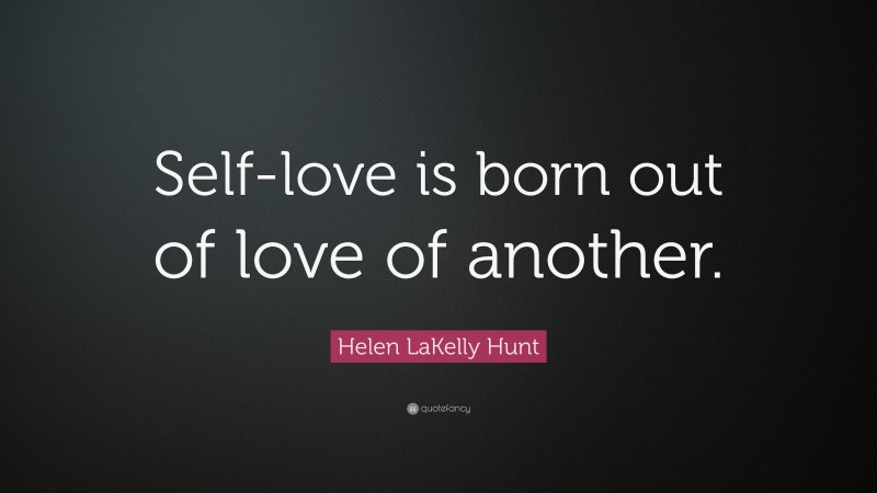 Helen LaKelly Hunt Quote: “Self-love is born out of love of another.”