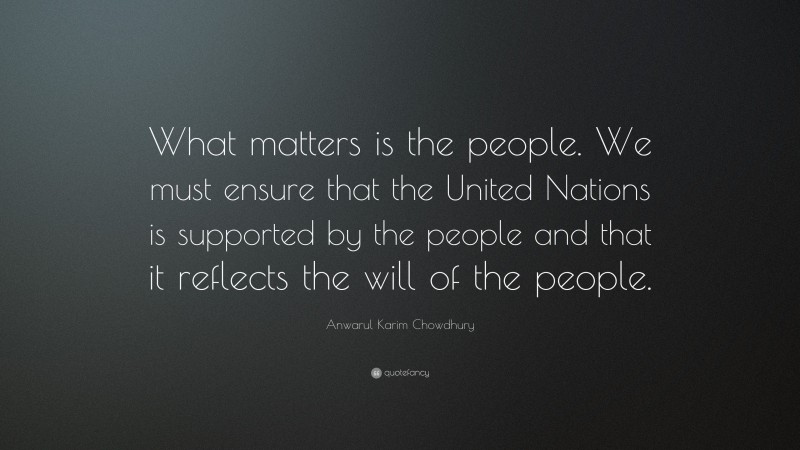 Anwarul Karim Chowdhury Quote: “What matters is the people. We must ensure that the United Nations is supported by the people and that it reflects the will of the people.”