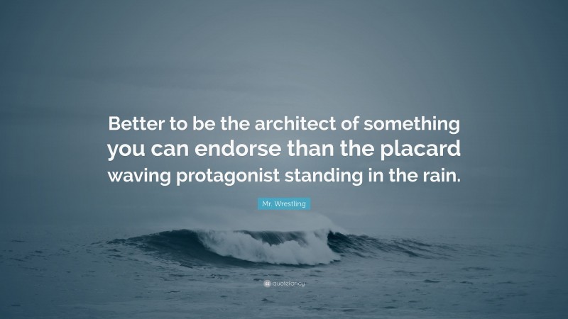Mr. Wrestling Quote: “Better to be the architect of something you can endorse than the placard waving protagonist standing in the rain.”