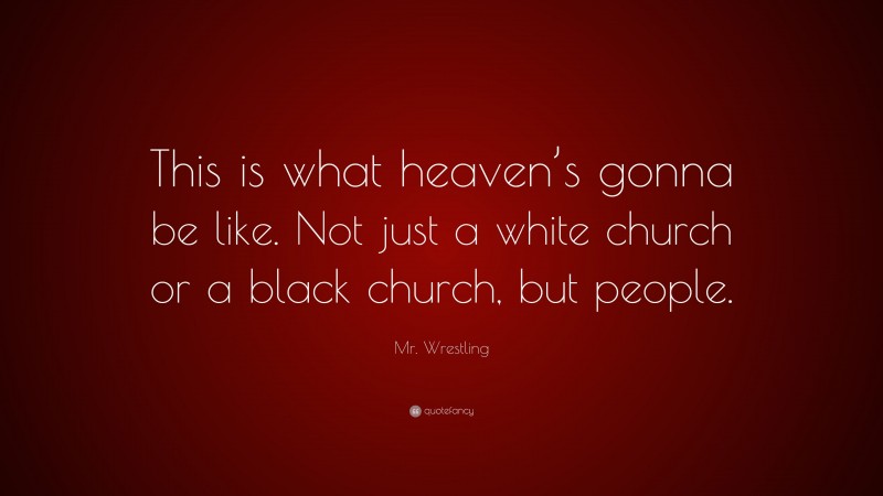 Mr. Wrestling Quote: “This is what heaven’s gonna be like. Not just a white church or a black church, but people.”