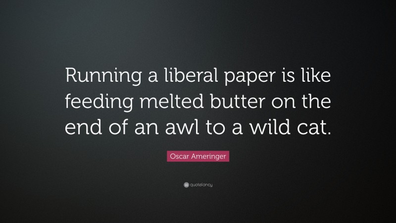 Oscar Ameringer Quote: “Running a liberal paper is like feeding melted butter on the end of an awl to a wild cat.”