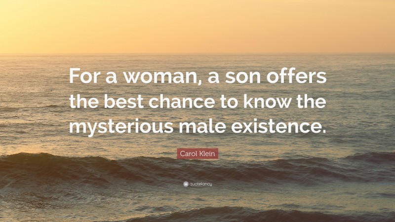 Carol Klein Quote: “For a woman, a son offers the best chance to know the mysterious male existence.”
