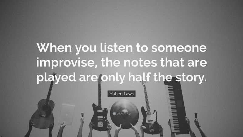 Hubert Laws Quote: “When you listen to someone improvise, the notes that are played are only half the story.”