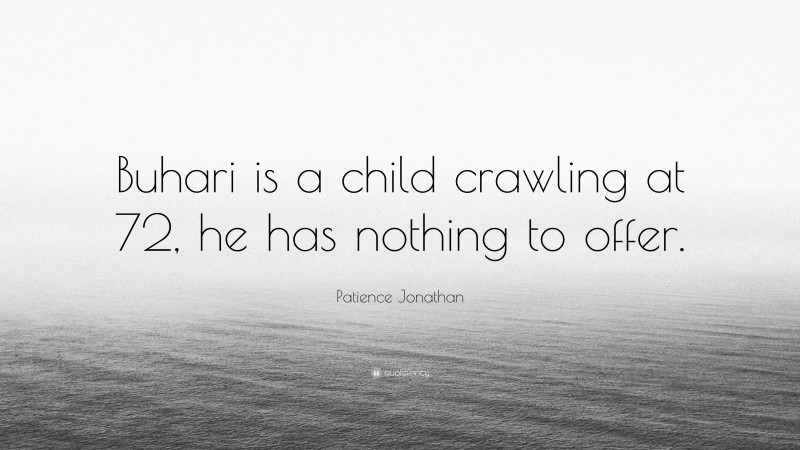Patience Jonathan Quote: “Buhari is a child crawling at 72, he has nothing to offer.”