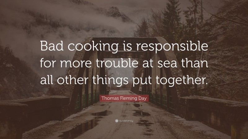 Thomas Fleming Day Quote: “Bad cooking is responsible for more trouble at sea than all other things put together.”