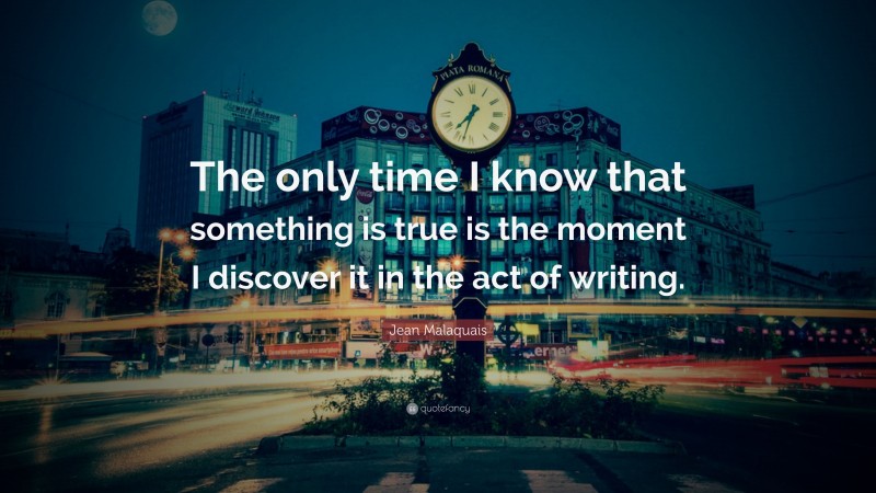 Jean Malaquais Quote: “The only time I know that something is true is the moment I discover it in the act of writing.”