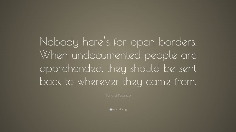 Richard Polanco Quote: “Nobody here’s for open borders. When undocumented people are apprehended, they should be sent back to wherever they came from.”