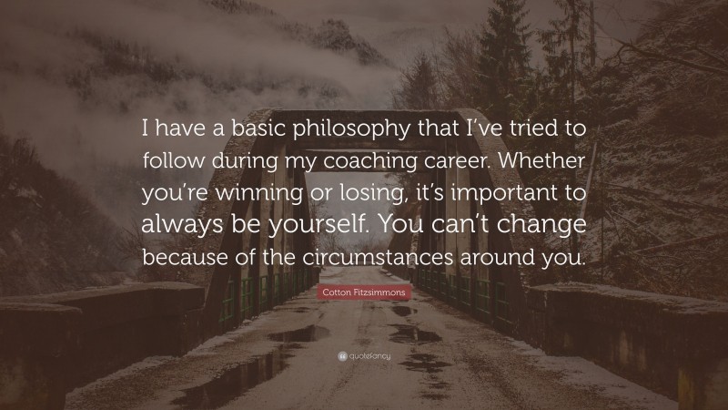 Cotton Fitzsimmons Quote: “I have a basic philosophy that I’ve tried to follow during my coaching career. Whether you’re winning or losing, it’s important to always be yourself. You can’t change because of the circumstances around you.”