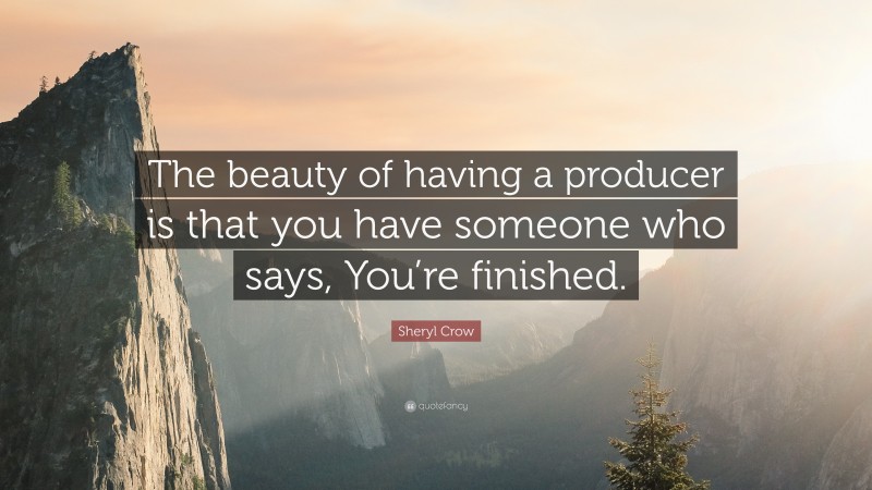 Sheryl Crow Quote: “The beauty of having a producer is that you have someone who says, You’re finished.”