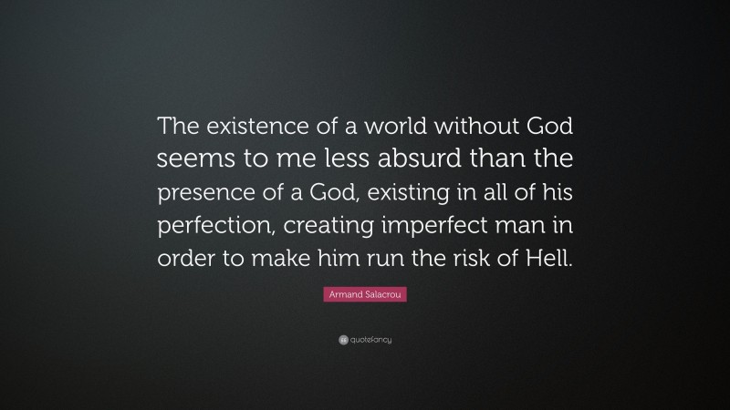 Armand Salacrou Quote: “The existence of a world without God seems to me less absurd than the presence of a God, existing in all of his perfection, creating imperfect man in order to make him run the risk of Hell.”