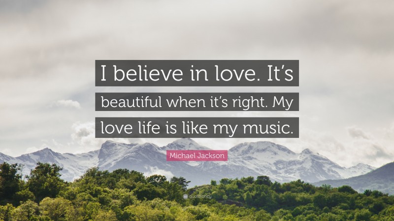 Michael Jackson Quote: “I believe in love. It’s beautiful when it’s right. My love life is like my music.”