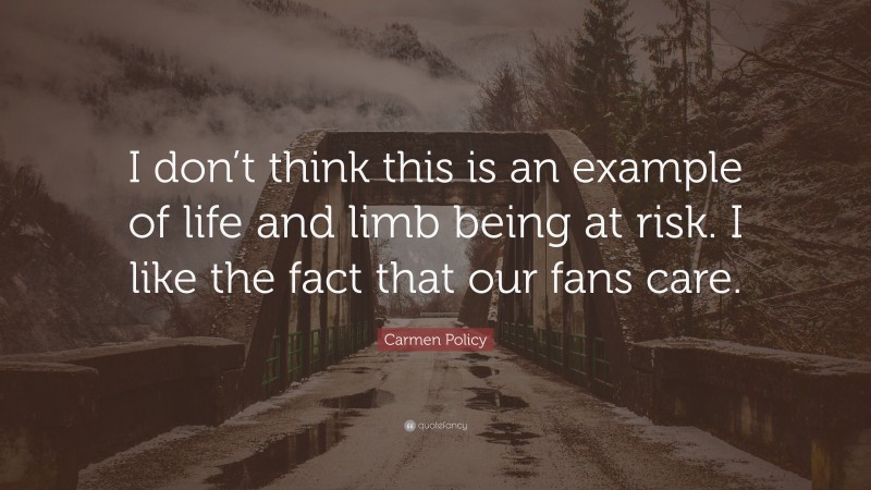 Carmen Policy Quote: “I don’t think this is an example of life and limb being at risk. I like the fact that our fans care.”