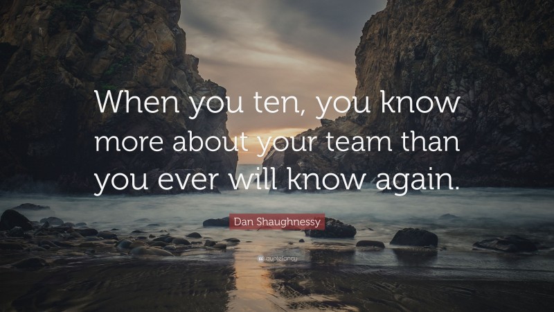 Dan Shaughnessy Quote: “When you ten, you know more about your team than you ever will know again.”