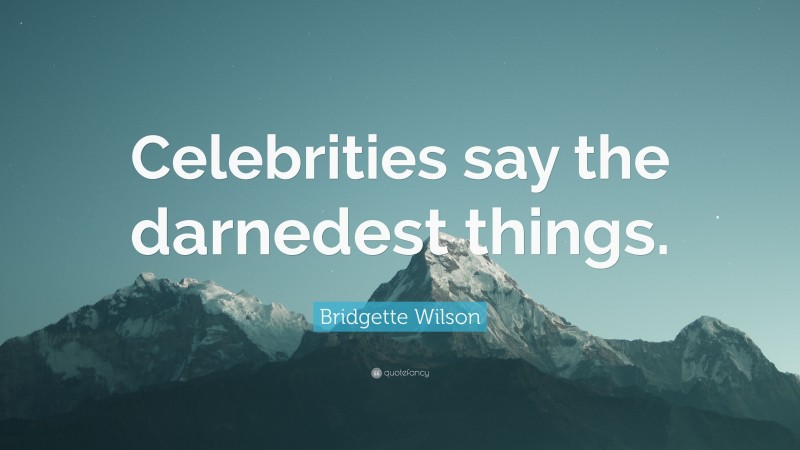 Bridgette Wilson Quote: “Celebrities say the darnedest things.”