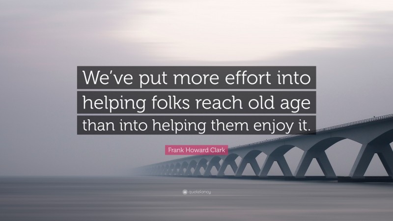 Frank Howard Clark Quote: “We’ve put more effort into helping folks reach old age than into helping them enjoy it.”