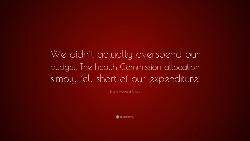 Frank Howard Clark Quote: “We didn’t actually overspend our budget. The health Commission allocation simply fell short of our expenditure.”
