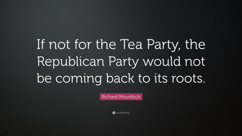 Richard Mourdock Quote: “If not for the Tea Party, the Republican Party would not be coming back to its roots.”