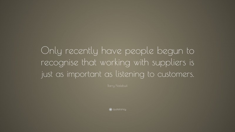 Barry Nalebuff Quote: “Only recently have people begun to recognise that working with suppliers is just as important as listening to customers.”