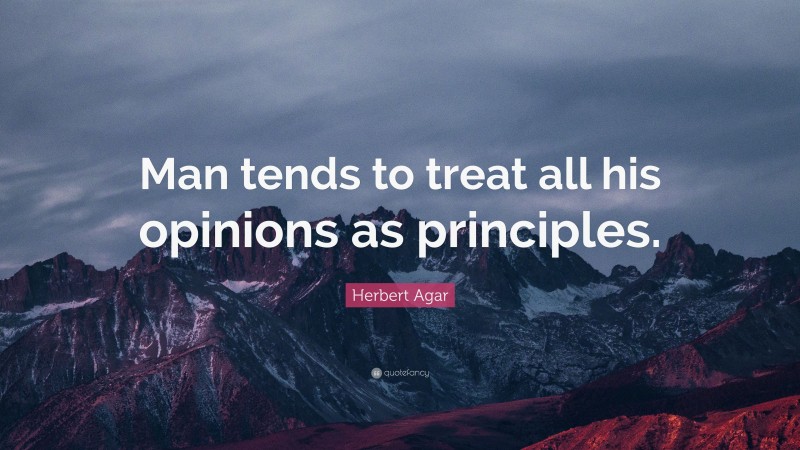 Herbert Agar Quote: “Man tends to treat all his opinions as principles.”