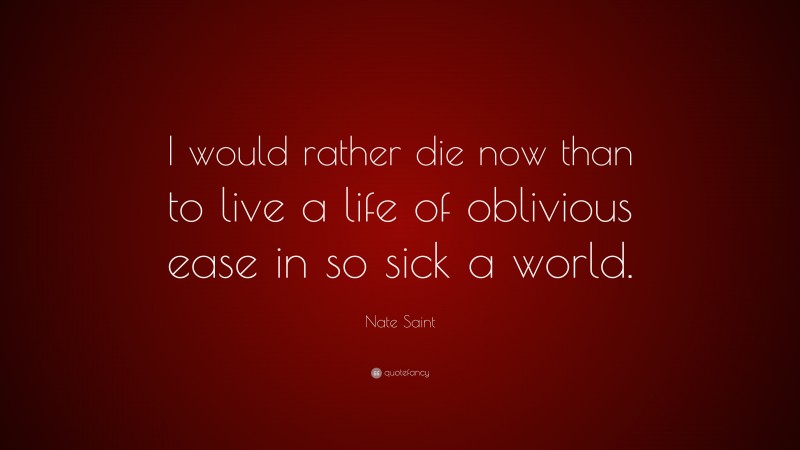 Nate Saint Quote: “I would rather die now than to live a life of oblivious ease in so sick a world.”