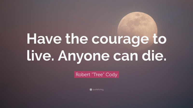 Robert "Tree" Cody Quote: “Have the courage to live. Anyone can die.”