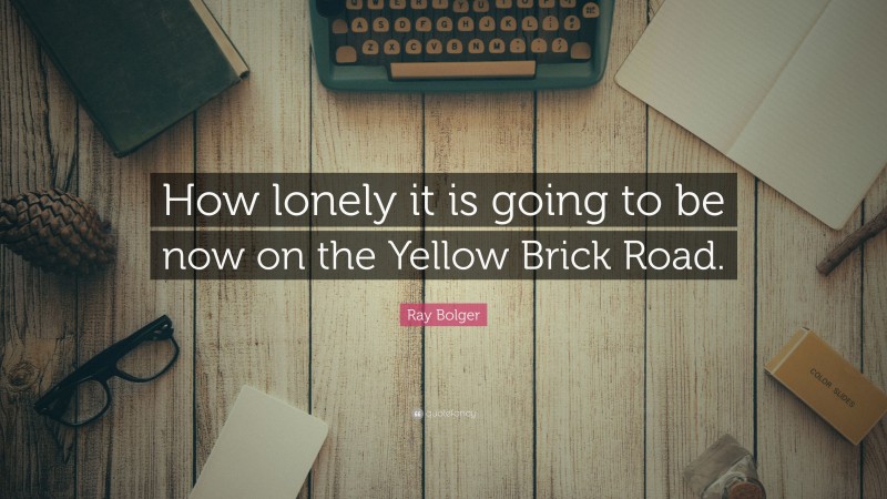 Ray Bolger Quote: “How lonely it is going to be now on the Yellow Brick Road.”