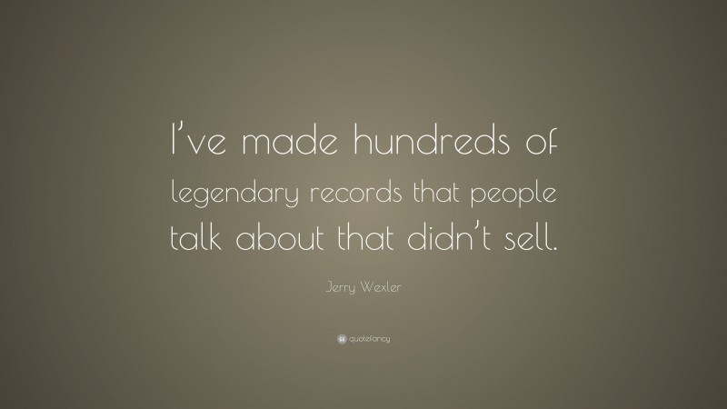 Jerry Wexler Quote: “I’ve made hundreds of legendary records that people talk about that didn’t sell.”