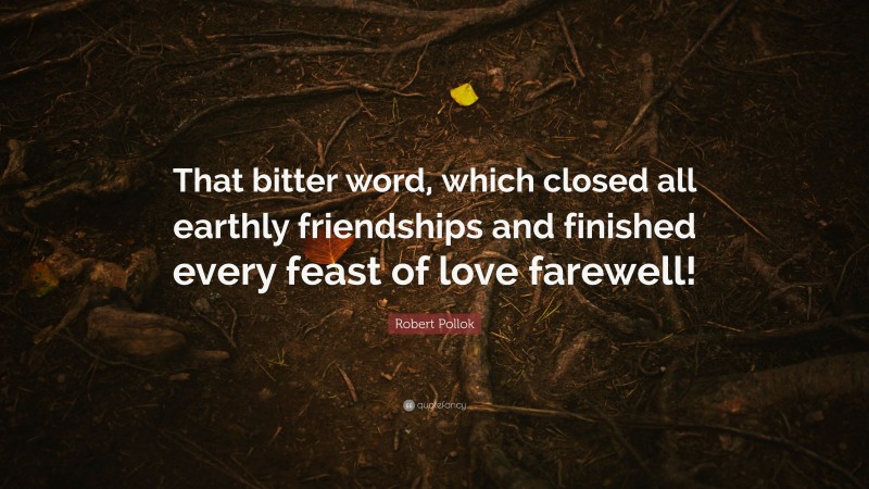Robert Pollok Quote: “That bitter word, which closed all earthly friendships and finished every feast of love farewell!”
