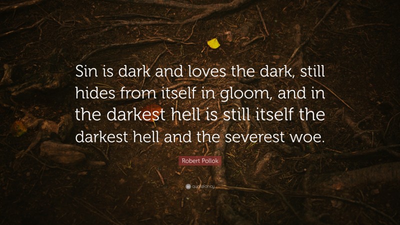 Robert Pollok Quote: “Sin is dark and loves the dark, still hides from itself in gloom, and in the darkest hell is still itself the darkest hell and the severest woe.”