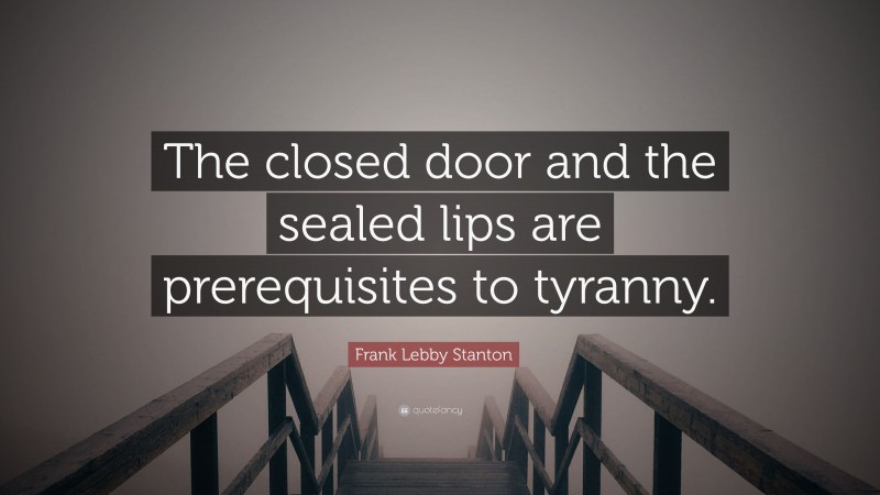 Frank Lebby Stanton Quote: “The closed door and the sealed lips are prerequisites to tyranny.”