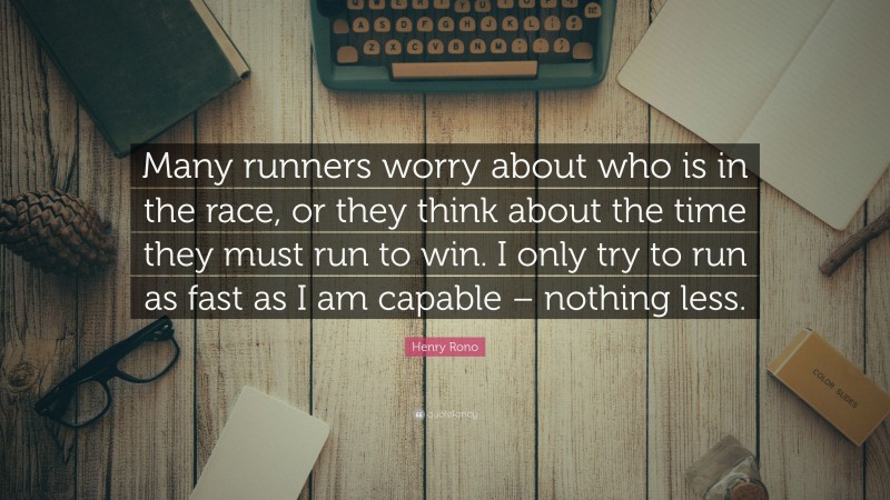 Henry Rono Quote: “Many runners worry about who is in the race, or they think about the time they must run to win. I only try to run as fast as I am capable – nothing less.”