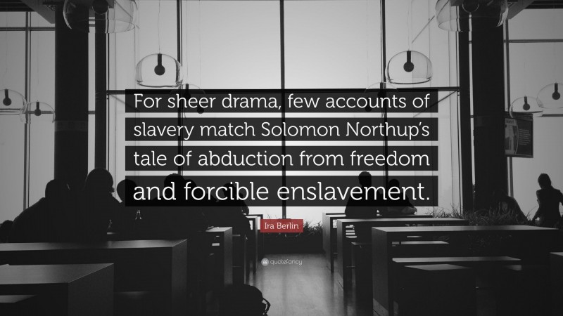 Ira Berlin Quote: “For sheer drama, few accounts of slavery match Solomon Northup’s tale of abduction from freedom and forcible enslavement.”