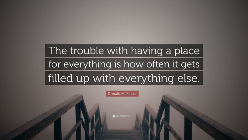 Donald M. Fraser Quote: “The trouble with having a place for everything is how often it gets filled up with everything else.”