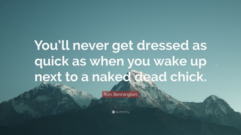 Ron Bennington Quote: “You’ll never get dressed as quick as when you wake up next to a naked dead chick.”