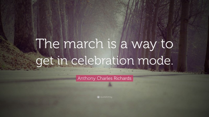 Anthony Charles Richards Quote: “The march is a way to get in celebration mode.”