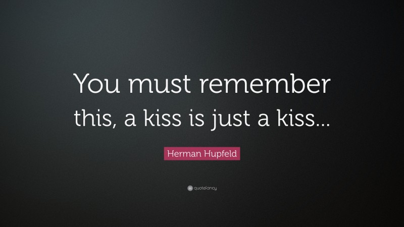 Herman Hupfeld Quote: “You must remember this, a kiss is just a kiss...”