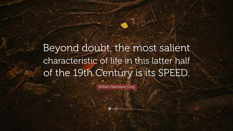 William Rathbone Greg Quote: “Beyond doubt, the most salient characteristic of life in this latter half of the 19th Century is its SPEED.”