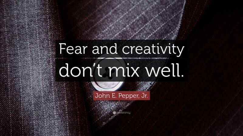 John E. Pepper, Jr. Quote: “Fear and creativity don’t mix well.”