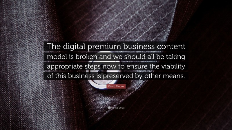 David Moore Quote: “The digital premium business content model is broken and we should all be taking appropriate steps now to ensure the viability of this business is preserved by other means.”