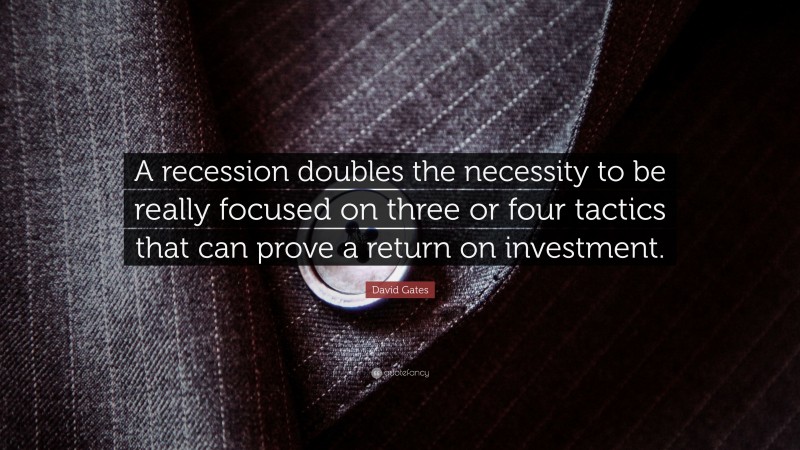David Gates Quote: “A recession doubles the necessity to be really focused on three or four tactics that can prove a return on investment.”