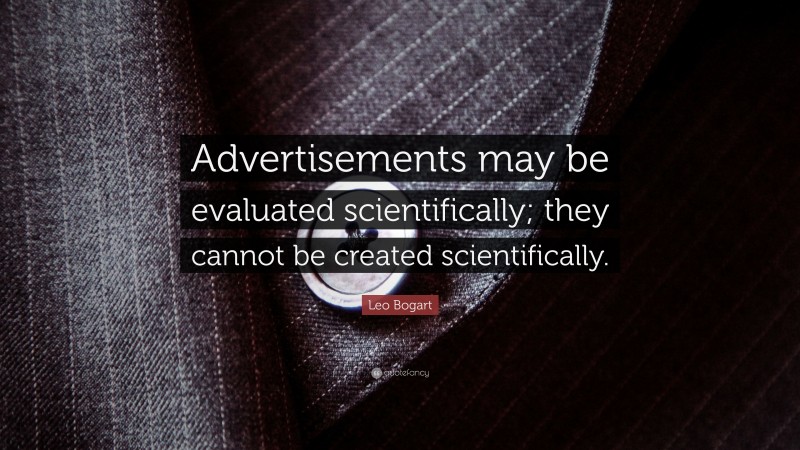 Leo Bogart Quote: “Advertisements may be evaluated scientifically; they cannot be created scientifically.”