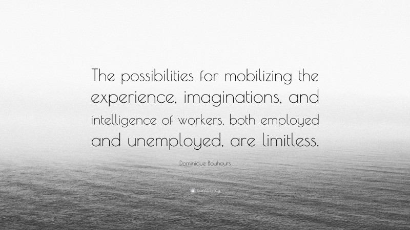 Dominique Bouhours Quote: “The possibilities for mobilizing the experience, imaginations, and intelligence of workers, both employed and unemployed, are limitless.”