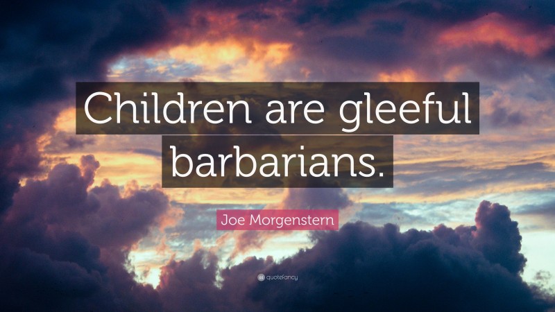 Joe Morgenstern Quote: “Children are gleeful barbarians.”