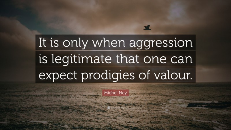 Michel Ney Quote: “It is only when aggression is legitimate that one can expect prodigies of valour.”
