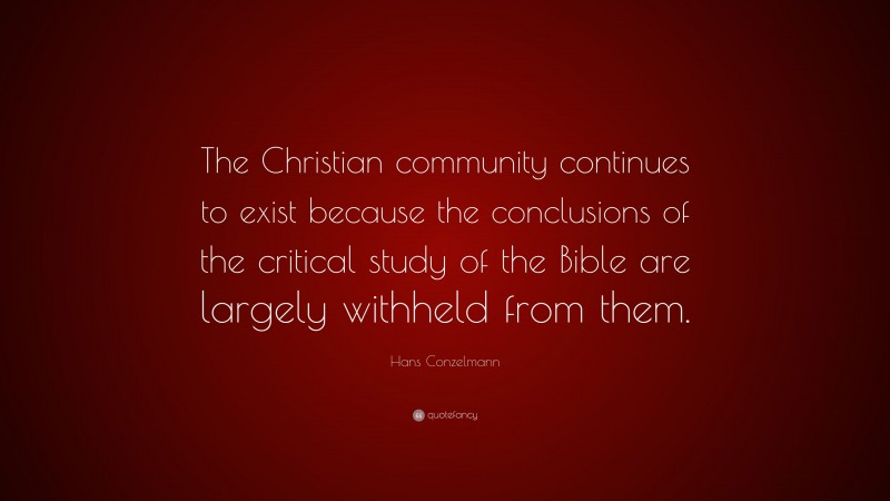 Hans Conzelmann Quote: “The Christian community continues to exist because the conclusions of the critical study of the Bible are largely withheld from them.”