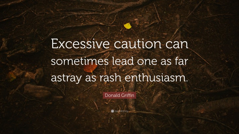 Donald Griffin Quote: “Excessive caution can sometimes lead one as far astray as rash enthusiasm.”